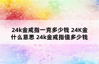 24k金戒指一克多少钱 24K金什么意思 24k金戒指值多少钱